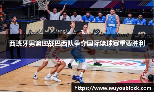 西班牙男篮迎战巴西队争夺国际篮球赛重要胜利